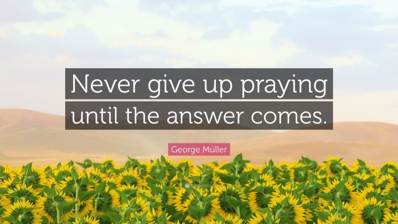 George Müller Quote: “Never give up praying until the answer comes.”