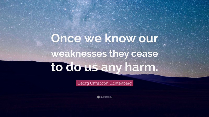 Georg Christoph Lichtenberg Quote: “Once we know our weaknesses they cease to do us any harm.”