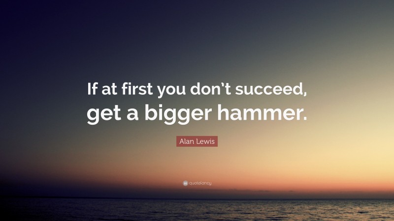 Alan Lewis Quote: “If at first you don’t succeed, get a bigger hammer.”