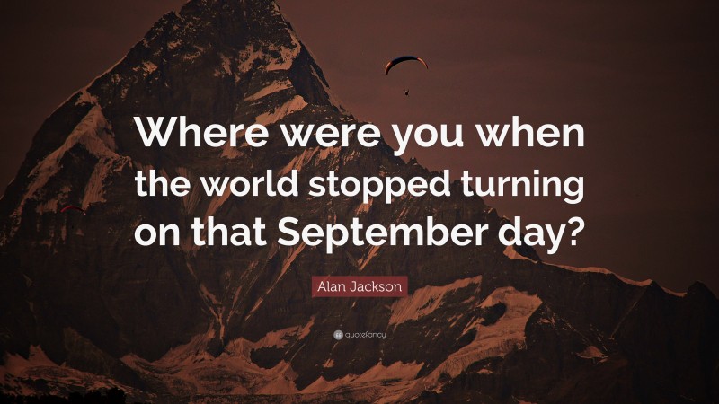 Alan Jackson Quote: “Where were you when the world stopped turning on that September day?”