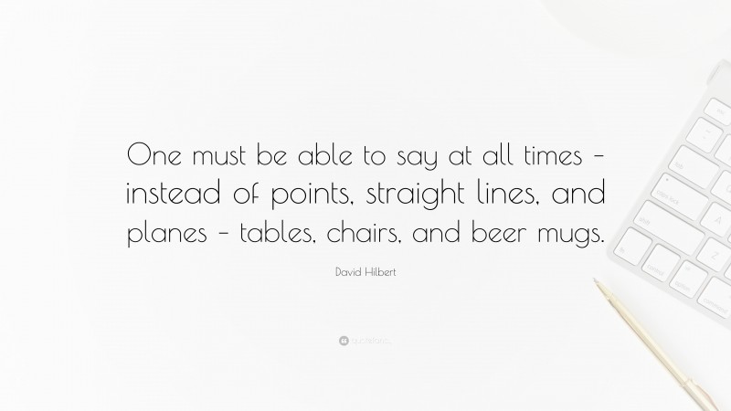 David Hilbert Quote: “One must be able to say at all times – instead of points, straight lines, and planes – tables, chairs, and beer mugs.”