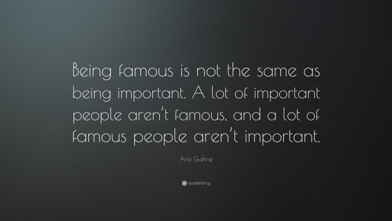 Arlo Guthrie Quote: “Being famous is not the same as being important. A lot of important people aren’t famous, and a lot of famous people aren’t important.”