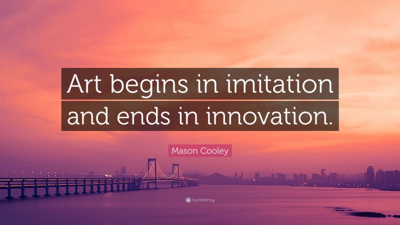 Mason Cooley Quote: “Art begins in imitation and ends in innovation.”