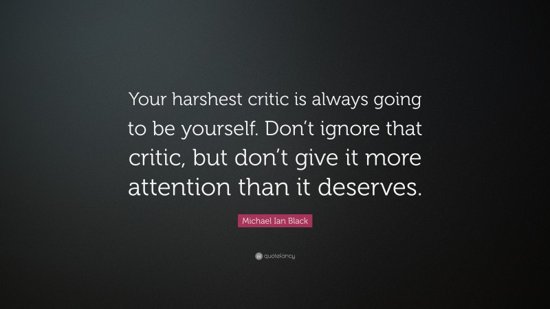 Michael Ian Black Quote: “Your harshest critic is always going to be yourself. Don’t ignore that critic, but don’t give it more attention than it deserves.”