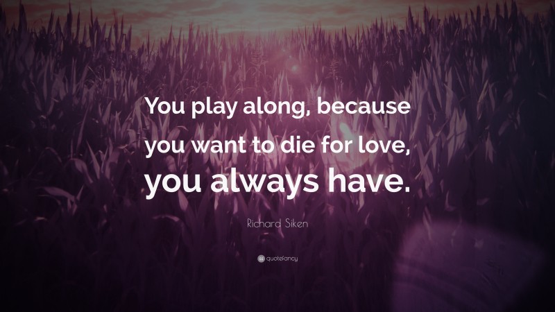 Richard Siken Quote: “You play along, because you want to die for love, you always have.”