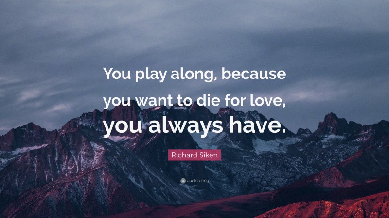 Richard Siken Quote: “You play along, because you want to die for love, you always have.”