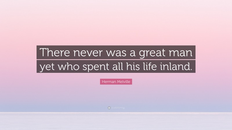 Herman Melville Quote: “There never was a great man yet who spent all his life inland.”