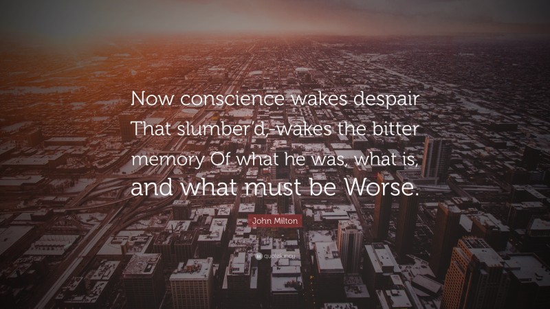 John Milton Quote: “Now conscience wakes despair That slumber’d,-wakes the bitter memory Of what he was, what is, and what must be Worse.”