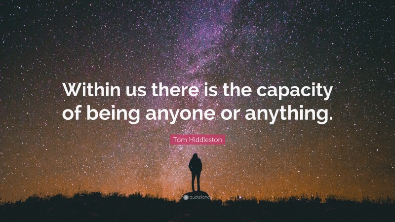 Tom Hiddleston Quote: “Within us there is the capacity of being anyone or anything.”