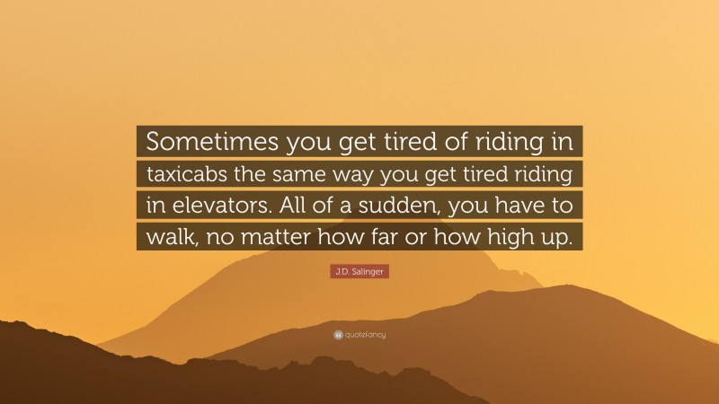 J.D. Salinger Quote: “Sometimes you get tired of riding in taxicabs the same way you get tired riding in elevators. All of a sudden, you have to walk, no matter how far or how high up.”
