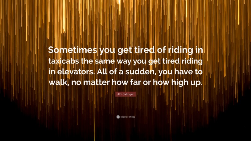 J.D. Salinger Quote: “Sometimes you get tired of riding in taxicabs the same way you get tired riding in elevators. All of a sudden, you have to walk, no matter how far or how high up.”