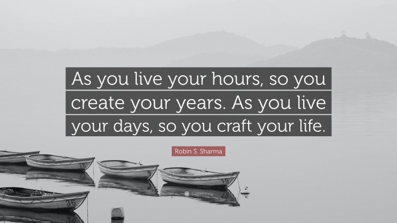 Robin S. Sharma Quote: “As you live your hours, so you create your years. As you live your days, so you craft your life.”