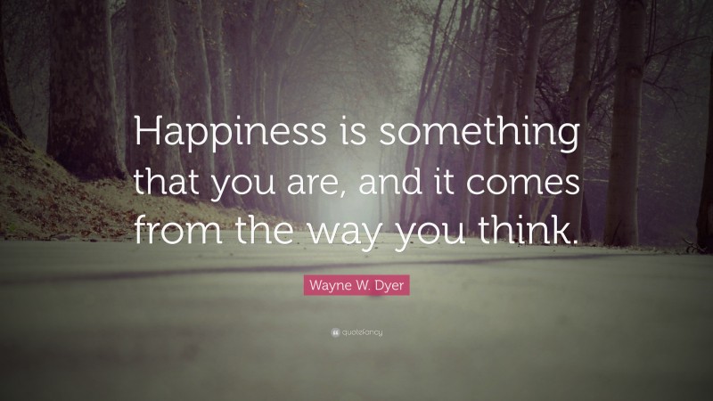 Wayne W. Dyer Quote: “Happiness is something that you are, and it comes from the way you think.”