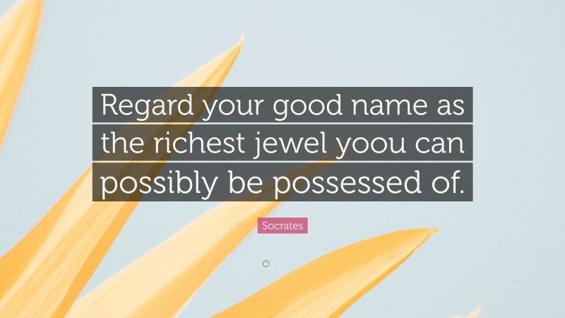 Socrates Quote: “Regard your good name as the richest jewel yoou can possibly be possessed of.”