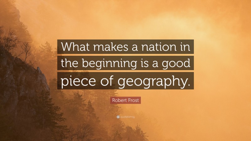 Robert Frost Quote: “What makes a nation in the beginning is a good piece of geography.”