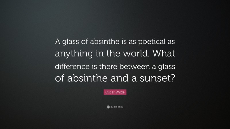 Oscar Wilde Quote: “A glass of absinthe is as poetical as anything in the world. What difference is there between a glass of absinthe and a sunset?”