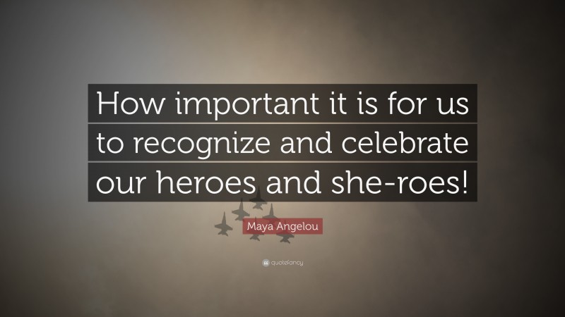 Maya Angelou Quote: “How important it is for us to recognize and celebrate our heroes and she-roes!”