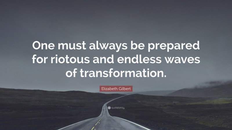 Elizabeth Gilbert Quote: “One must always be prepared for riotous and endless waves of transformation.”