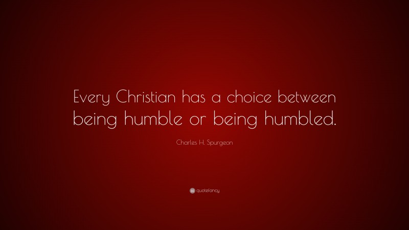 Charles H. Spurgeon Quote: “Every Christian has a choice between being humble or being humbled.”