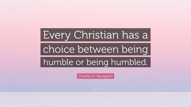 Charles H. Spurgeon Quote: “Every Christian has a choice between being humble or being humbled.”