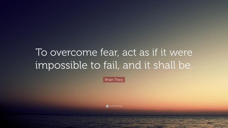 Brian Tracy Quote: “To overcome fear, act as if it were impossible to fail, and it shall be.”