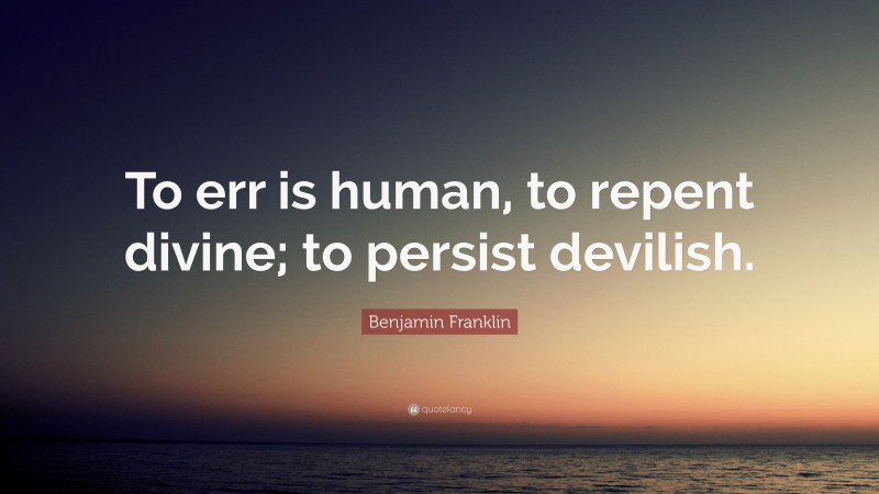 Benjamin Franklin Quote: “To err is human, to repent divine; to persist devilish.”