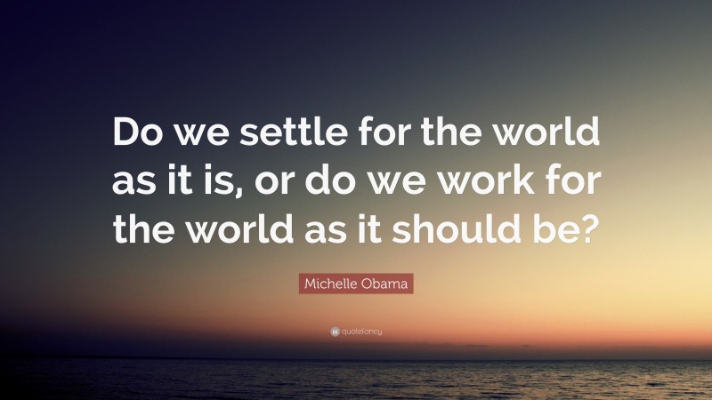 Michelle Obama Quote: “Do we settle for the world as it is, or do we work for the world as it should be?”
