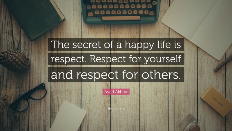 Ayad Akhtar Quote: “The secret of a happy life is respect. Respect for yourself and respect for others.”