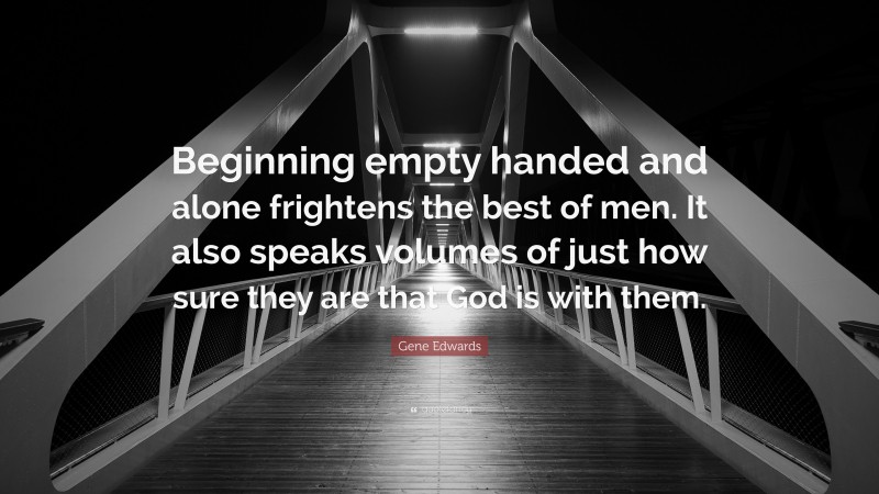 Gene Edwards Quote: “Beginning empty handed and alone frightens the best of men. It also speaks volumes of just how sure they are that God is with them.”