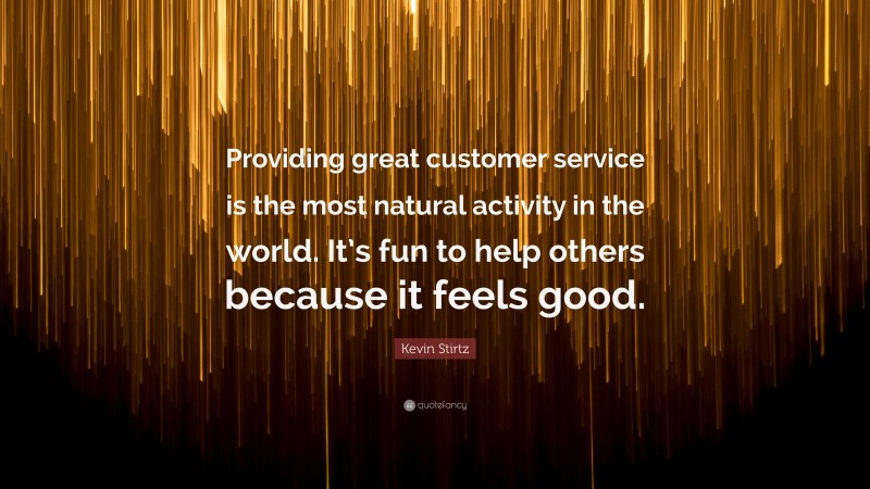 Kevin Stirtz Quote: “Providing great customer service is the most natural activity in the world. It’s fun to help others because it feels good.”
