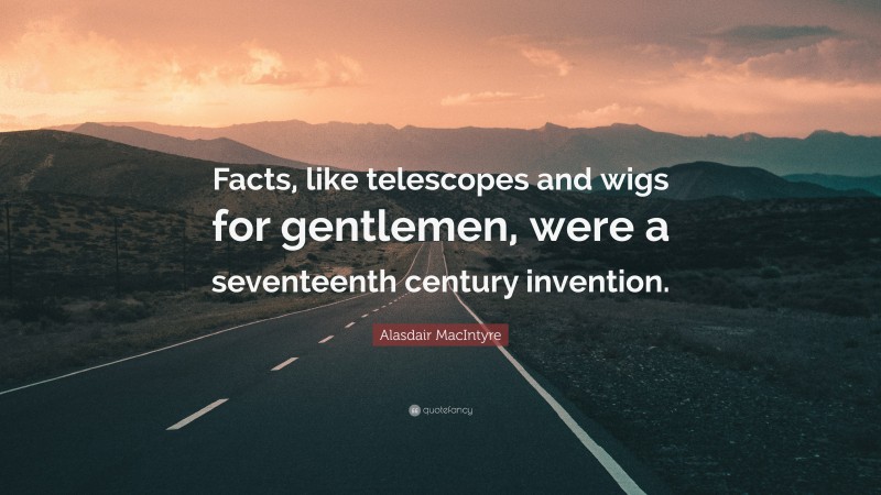 Alasdair MacIntyre Quote: “Facts, like telescopes and wigs for gentlemen, were a seventeenth century invention.”
