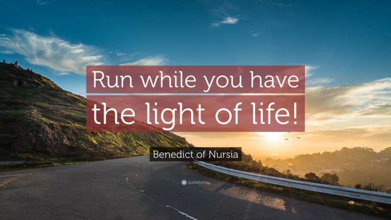 Benedict of Nursia Quote: “Run while you have the light of life!”