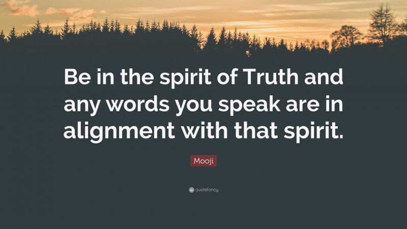 Mooji Quote: “Be in the spirit of Truth and any words you speak are in alignment with that spirit.”