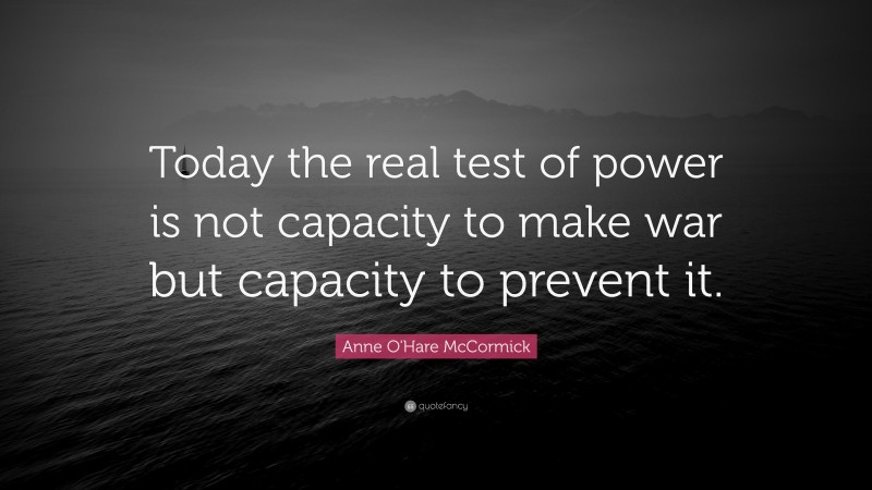 Anne O'Hare McCormick Quote: “Today the real test of power is not capacity to make war but capacity to prevent it.”