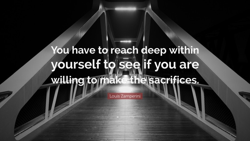 Louis Zamperini Quote: “You have to reach deep within yourself to see if you are willing to make the sacrifices.”