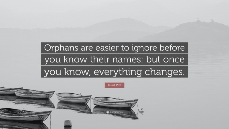 David Platt Quote: “Orphans are easier to ignore before you know their names; but once you know, everything changes.”