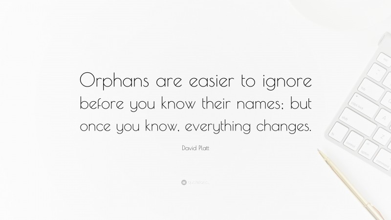 David Platt Quote: “Orphans are easier to ignore before you know their names; but once you know, everything changes.”