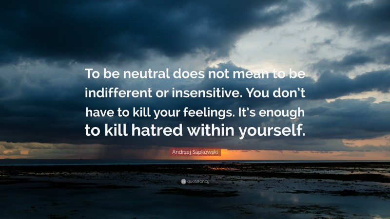 Andrzej Sapkowski Quote: “To be neutral does not mean to be indifferent or insensitive. You don’t have to kill your feelings. It’s enough to kill hatred within yourself.”