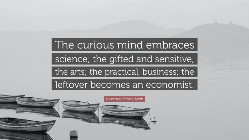 Nassim Nicholas Taleb Quote: “The curious mind embraces science; the gifted and sensitive, the arts; the practical, business; the leftover becomes an economist.”