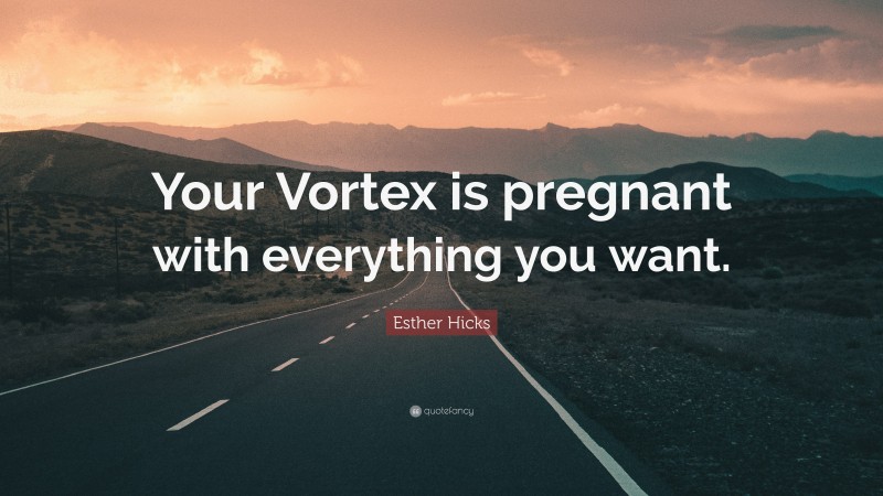 Esther Hicks Quote: “Your Vortex is pregnant with everything you want.”