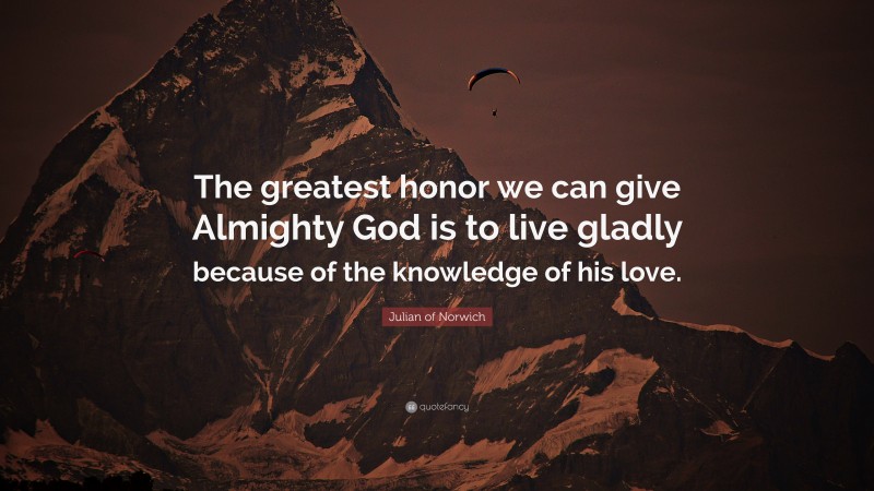Julian of Norwich Quote: “The greatest honor we can give Almighty God is to live gladly because of the knowledge of his love.”