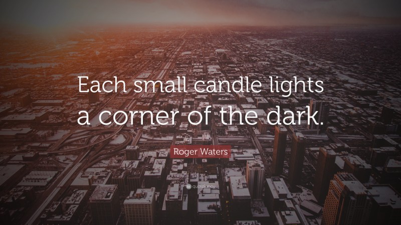 Roger Waters Quote: “Each small candle lights a corner of the dark.”