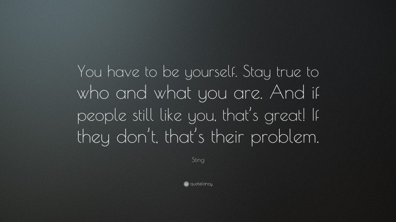 Sting Quote: “You have to be yourself. Stay true to who and what you are. And if people still like you, that’s great! If they don’t, that’s their problem.”