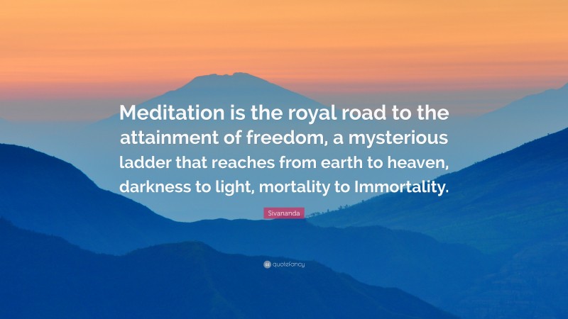 Sivananda Quote: “Meditation is the royal road to the attainment of freedom, a mysterious ladder that reaches from earth to heaven, darkness to light, mortality to Immortality.”