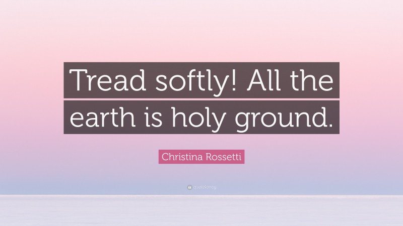 Christina Rossetti Quote: “Tread softly! All the earth is holy ground.”