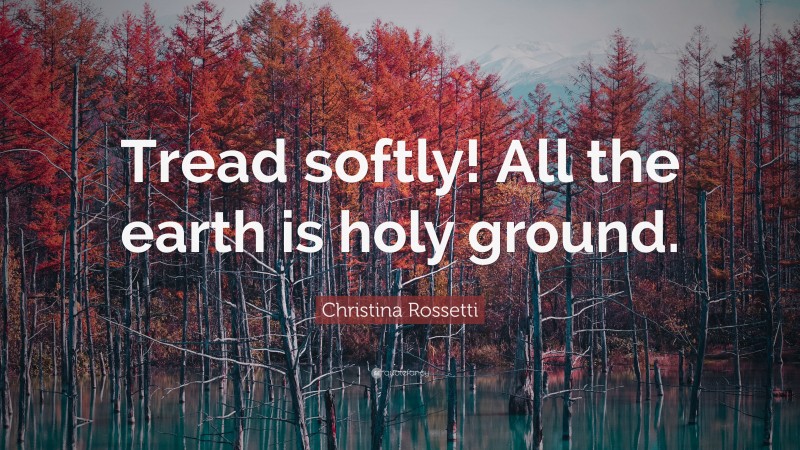 Christina Rossetti Quote: “Tread softly! All the earth is holy ground.”