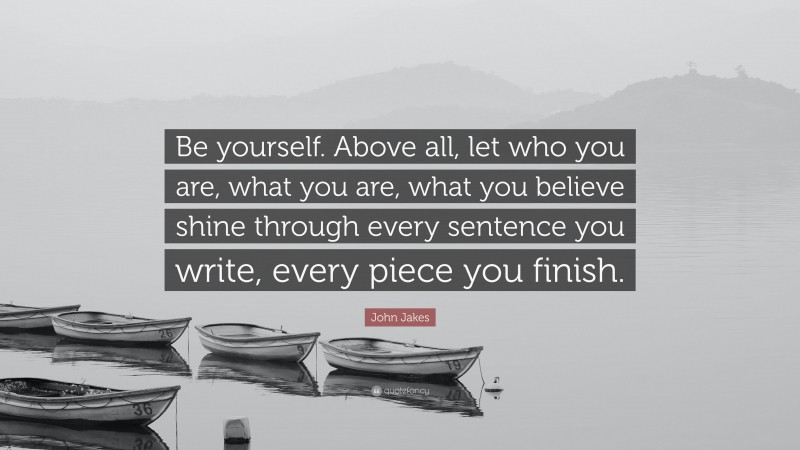 John Jakes Quote: “Be yourself. Above all, let who you are, what you are, what you believe shine through every sentence you write, every piece you finish.”