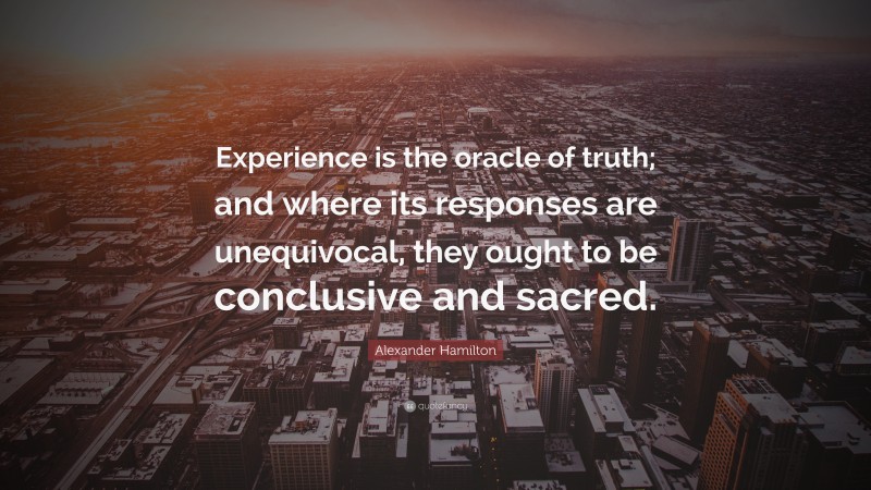 Alexander Hamilton Quote: “Experience is the oracle of truth; and where its responses are unequivocal, they ought to be conclusive and sacred.”