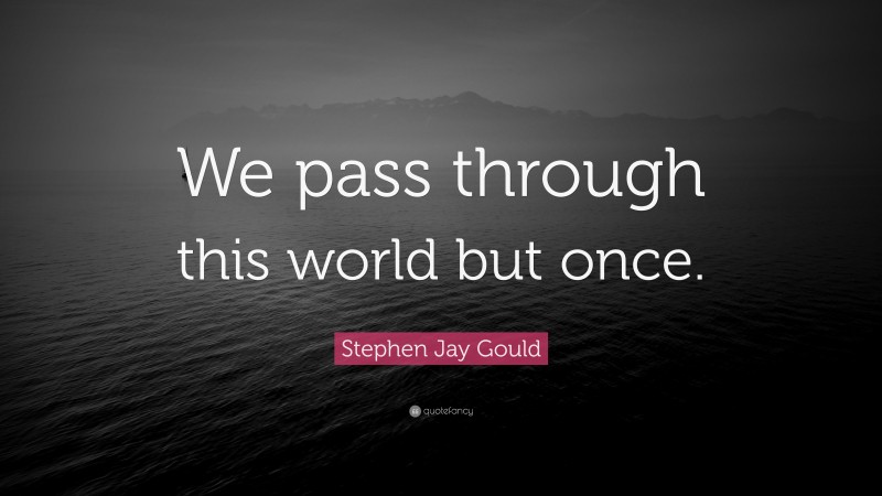 Stephen Jay Gould Quote: “We pass through this world but once.”