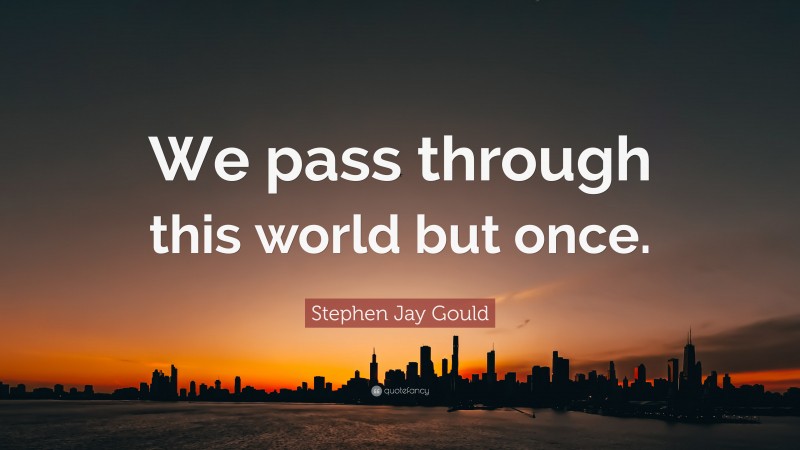 Stephen Jay Gould Quote: “We pass through this world but once.”